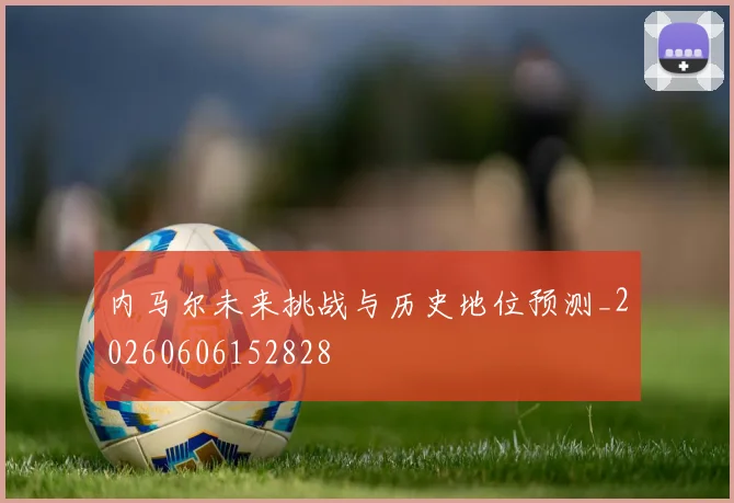 内马尔未来挑战与历史地位预测_20260606152828