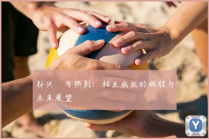 孙兴慜与热刺：相互成就的旅程与未来展望