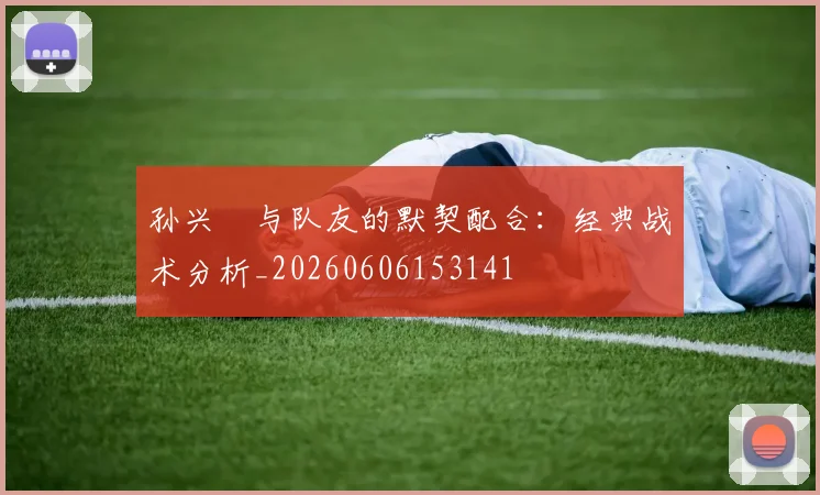 孙兴慜与队友的默契配合:经典战术分析_20260606153141