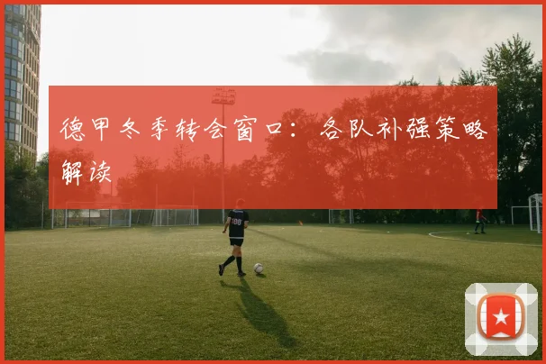 德甲冬季转会窗口:各队补强策略解读