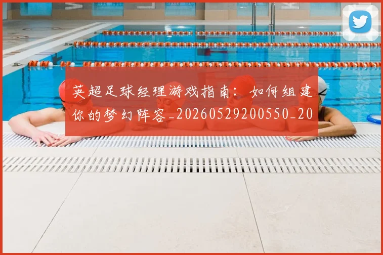 英超足球经理游戏指南:如何组建你的梦幻阵容_20260529200550_20260702174834