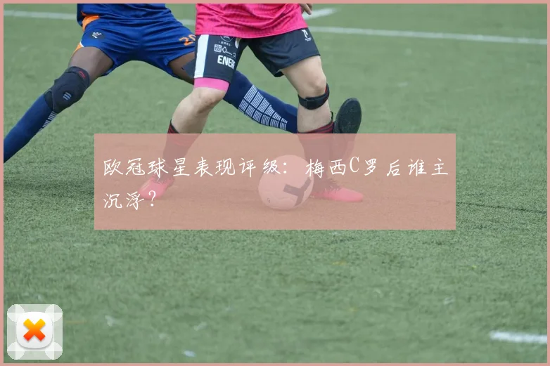 欧冠球星表现评级:梅西C罗后谁主沉浮?