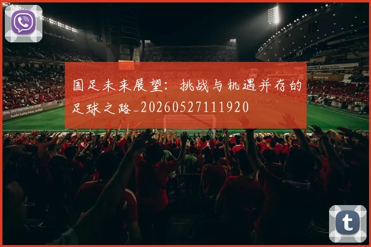国足未来展望:挑战与机遇并存的足球之路_20260527111920