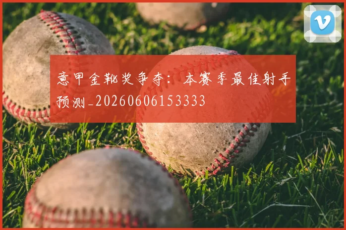 意甲金靴奖争夺:本赛季最佳射手预测_20260606153333