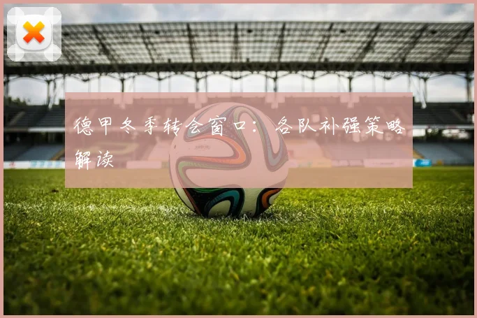 德甲冬季转会窗口:各队补强策略解读