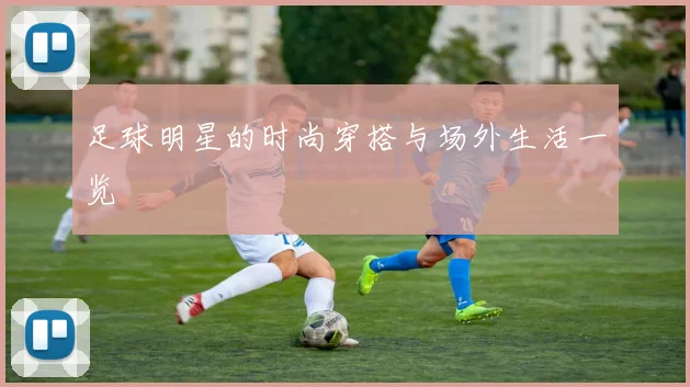 足球明星的时尚穿搭与场外生活一览