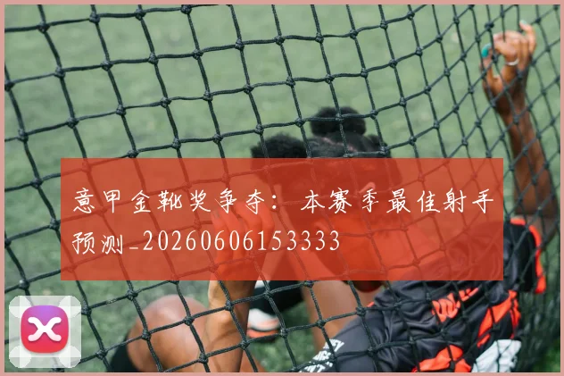 意甲金靴奖争夺:本赛季最佳射手预测_20260606153333