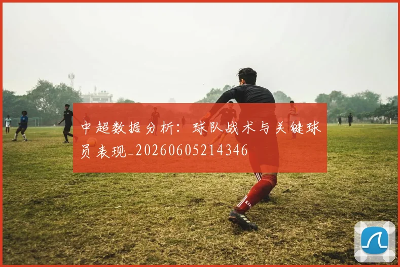 中超数据分析：球队战术与关键球员表现_20260605214346
